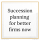 The words Succession planning for better firms now written in black on a white background and a gold border